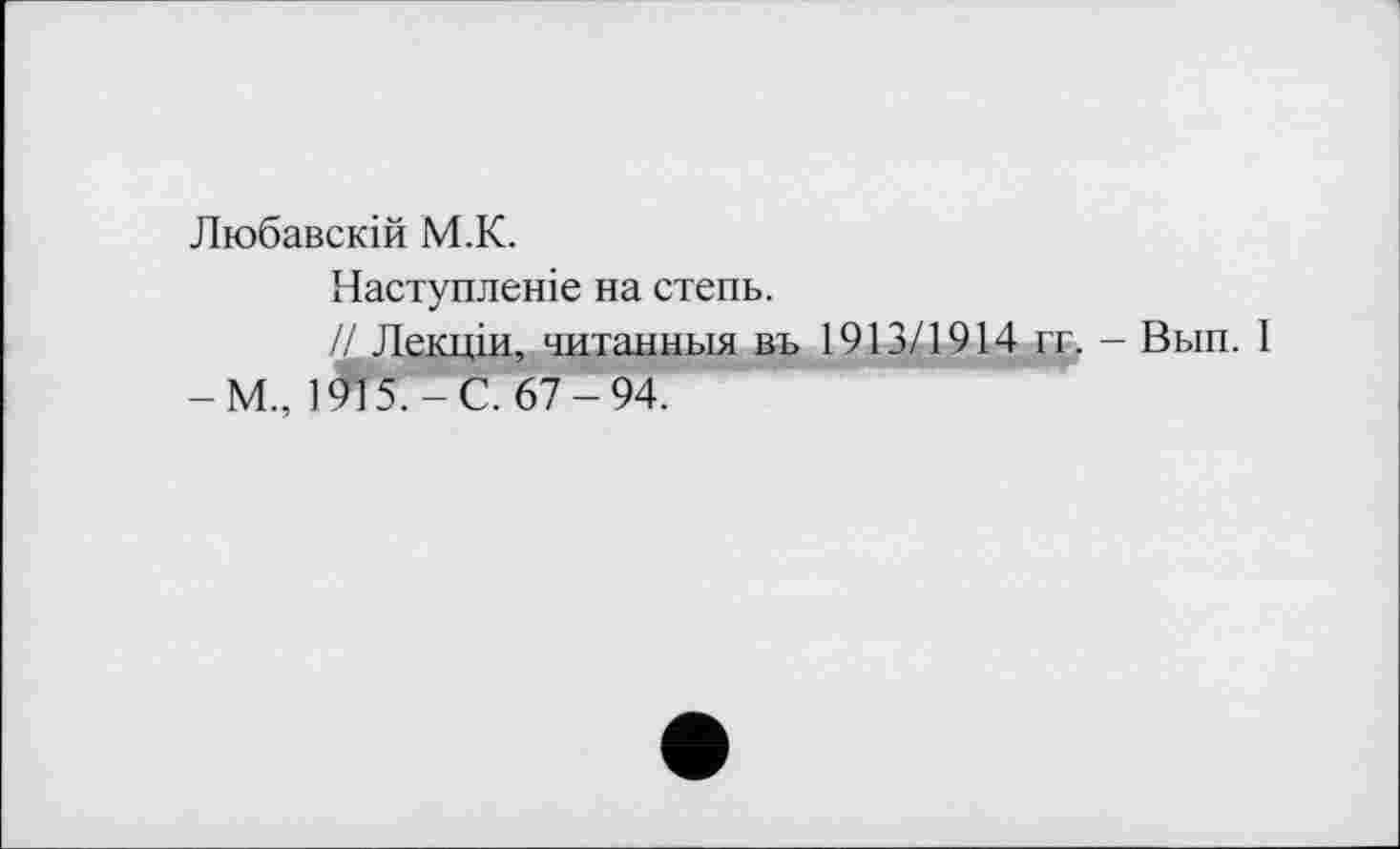 ﻿Любавскій М.К.
Наступление на степь.
// Лекцій, читанный въ 1913/1914 гг. - Вып.
-М., 1^157- С. 67-94.